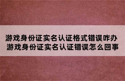 游戏身份证实名认证格式错误咋办 游戏身份证实名认证错误怎么回事